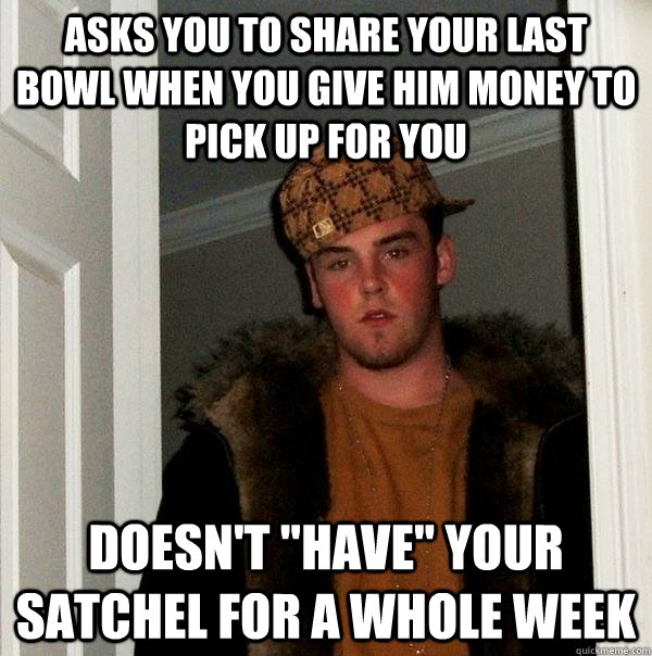 Asks you to share your last bowl when you give him money to pick up for you Doesn't 