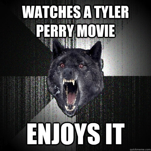 watches a tyler perry movie enjoys it  Insanity Wolf