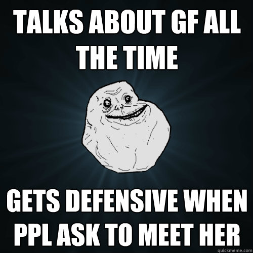 talks about gf all the time gets defensive when ppl ask to meet her  Forever Alone