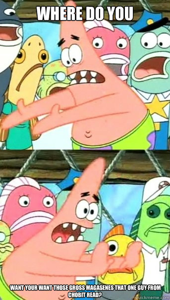 where do you  want your want those gross magasenes that one guy from chobit read?  Push it somewhere else Patrick