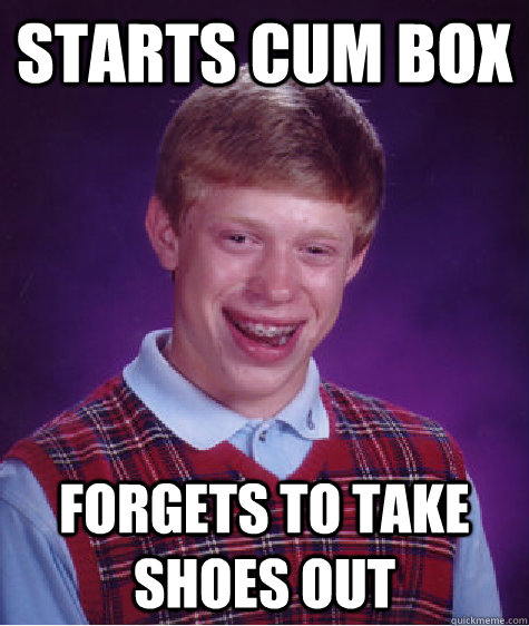 starts cum box forgets to take shoes out  - starts cum box forgets to take shoes out   Bad Luck Brian