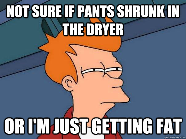 Not sure if pants shrunk in the dryer Or I'm just getting fat  Futurama Fry