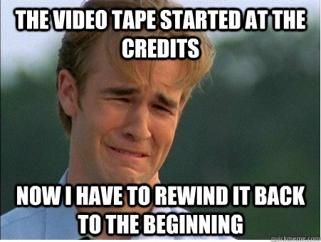 the video tape started at the credits now i have to rewind it back to the beginning  1990s Problems