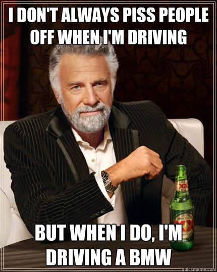 I don't always piss people off when I'm driving but when I do, I'm driving a BMW  The Most Interesting Man In The World