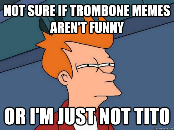 not sure if trombone memes aren't funny or i'm just not tito  Futurama Fry