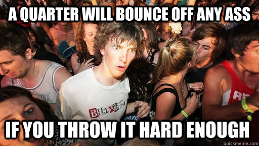 A quarter will bounce off any ass If you throw it hard enough - A quarter will bounce off any ass If you throw it hard enough  Sudden Clarity Clarence