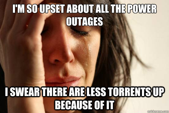 I'm so upset about all the power outages I swear there are less torrents up because of it  First World Problems
