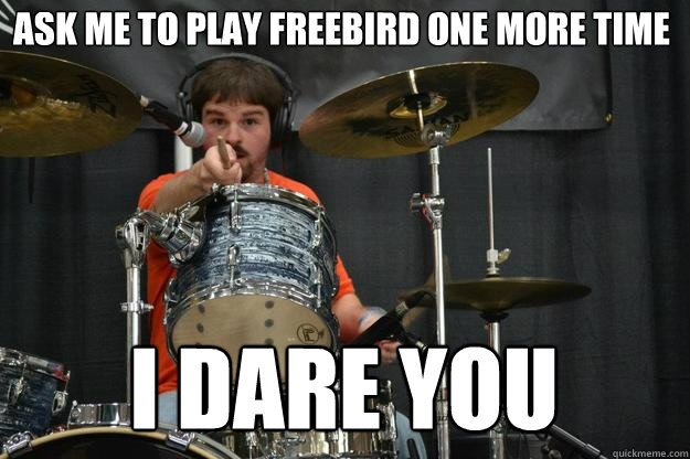 Ask me to play freebird one more time i dare you  Encouraging Kevin