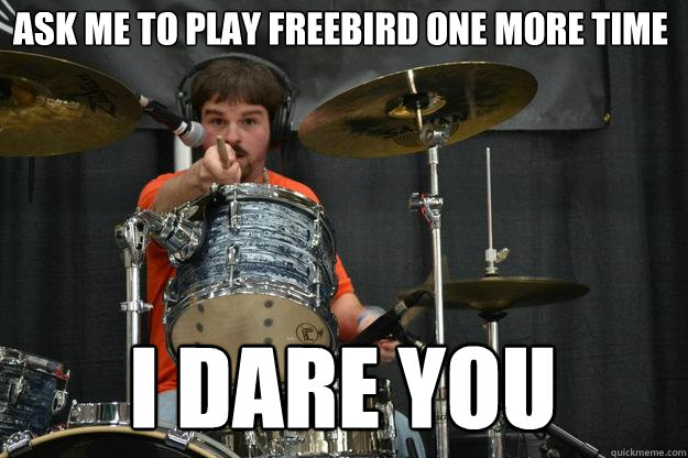 Ask me to play freebird one more time i dare you  