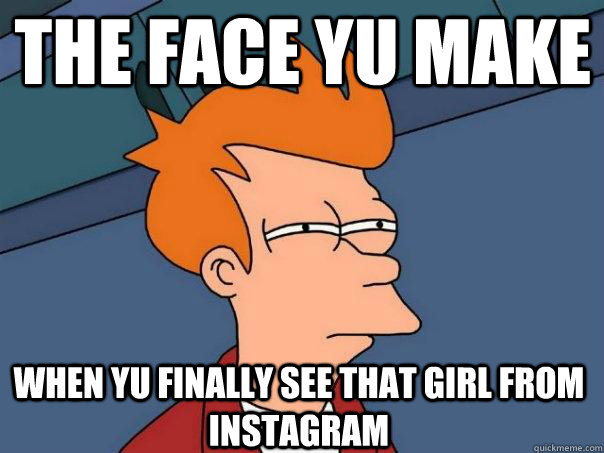 the face yu make  when yu finally see that girl from instagram  Futurama Fry