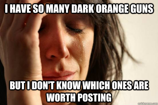 I have so many dark orange guns but I don't know which ones are worth posting  First World Problems