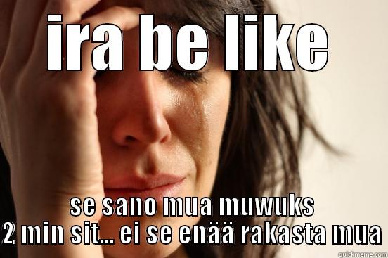 IRA BE LIKE SE SANO MUA MUWUKS 2 MIN SIT... EI SE ENÄÄ RAKASTA MUA First World Problems