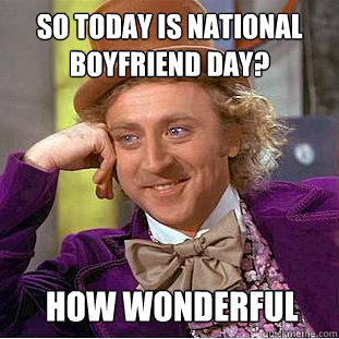 So today is national boyfriend day? How wonderful - So today is national boyfriend day? How wonderful  Condescending Wonka