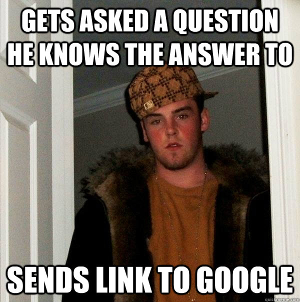 gets asked a question he knows the answer to sends link to google - gets asked a question he knows the answer to sends link to google  Scumbag Steve