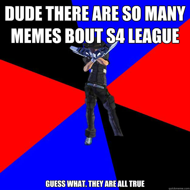 dude there are so many memes bout s4 league guess what. they are all true - dude there are so many memes bout s4 league guess what. they are all true  S4 Player