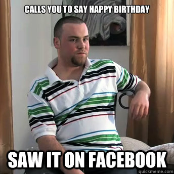 Calls you to say happy birthday saw it on facebook  Okay Guy Steve