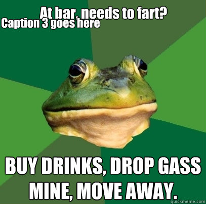 At bar, needs to fart? BUY DRINKS, DROP GASS MINE, MOVE AWAY. Caption 3 goes here  Foul Bachelor Frog