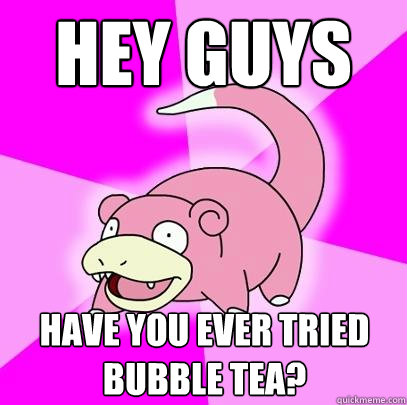 hey guys have you ever tried bubble tea?  Slowpoke