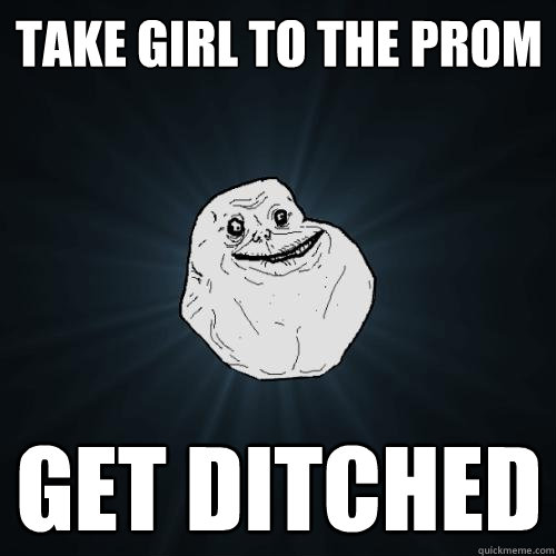 Take girl to the prom get ditched  Forever Alone