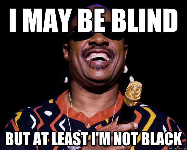 I may be blind But at least I'm not black  