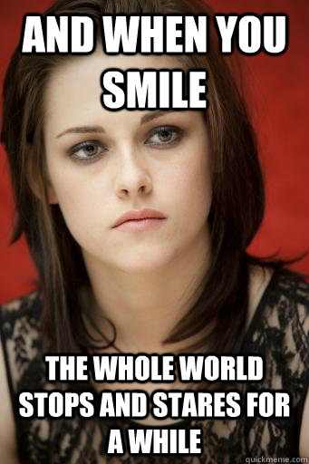 And when you smile the whole world stops and stares for a while  Kristen Stewart