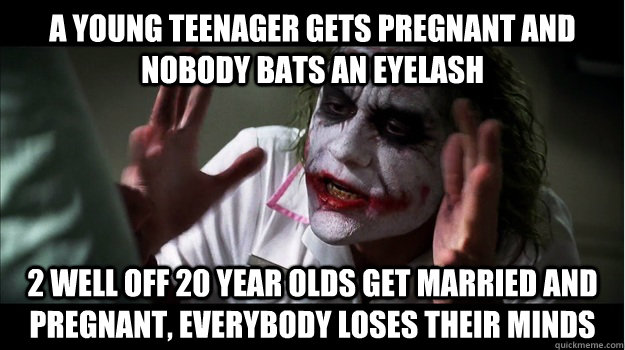 A young teenager gets pregnant and nobody bats an eyelash 2 well off 20 year olds get married and pregnant, everybody loses their minds  Joker Mind Loss