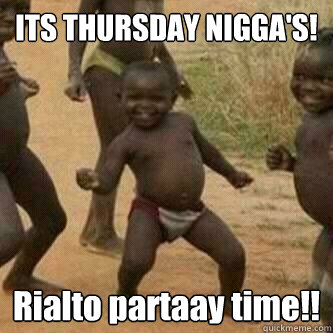ITS THURSDAY NIGGA'S! Rialto partaay time!!  Its friday niggas