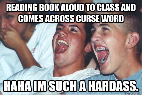 READING BOOK ALOUD TO CLASS AND COMES ACROSS CURSE WORD HAHA IM SUCH A HARDASS.  Immature High Schoolers