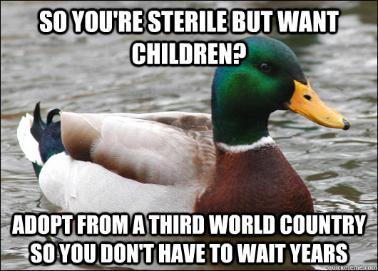 So you're sterile but want children? adopt from a third world country so you don't have to wait years  Actual Advice Mallard