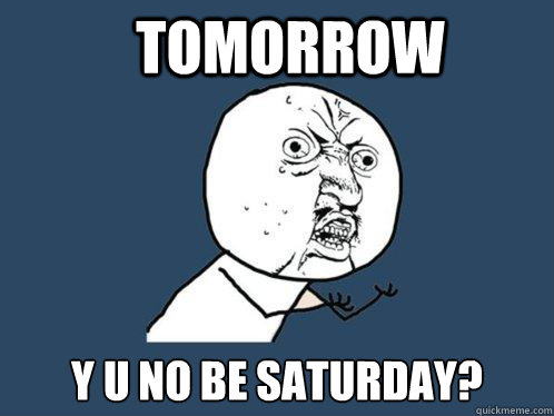 Tomorrow y u no be Saturday?  Y U No