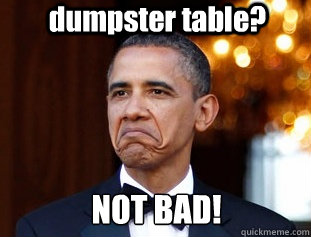 dumpster table? NOT BAD!  Not Bad Obama