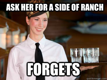 Ask her for a side of ranch forgets  Scumbag Waitress