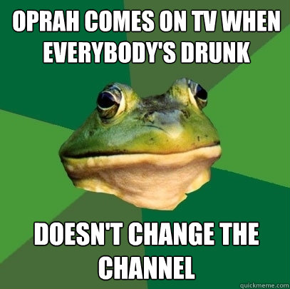 oprah comes on tv when everybody's drunk doesn't change the channel  Foul Bachelor Frog