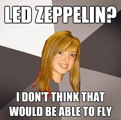 led zeppelin? i don't think that would be able to fly  Musically Oblivious 8th Grader