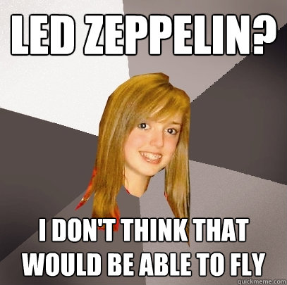 led zeppelin? i don't think that would be able to fly - led zeppelin? i don't think that would be able to fly  Musically Oblivious 8th Grader