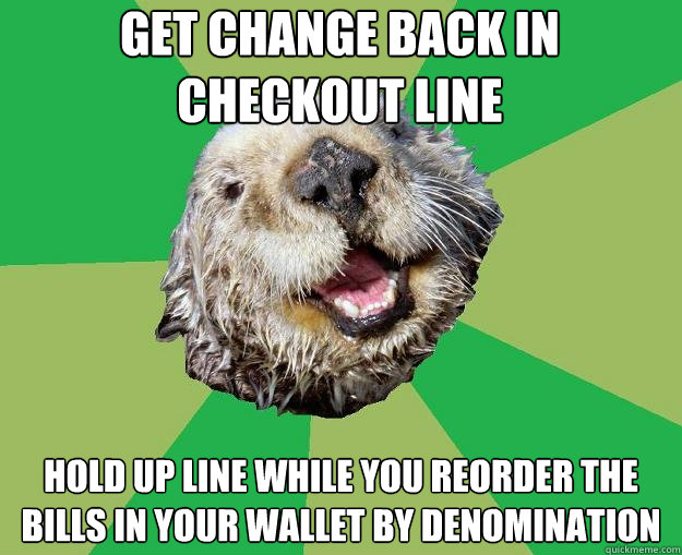 Get change back in checkout line Hold up line while you reorder the bills in your wallet by denomination  OCD Otter