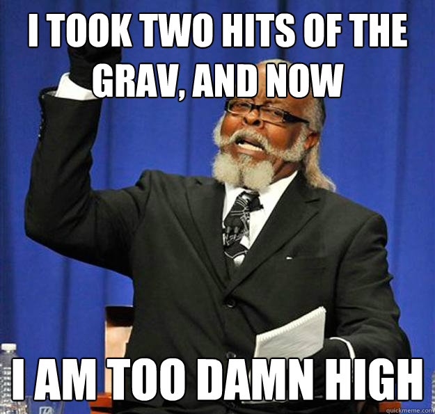 I took two hits of the grav, and now I am too damn high  Jimmy McMillan