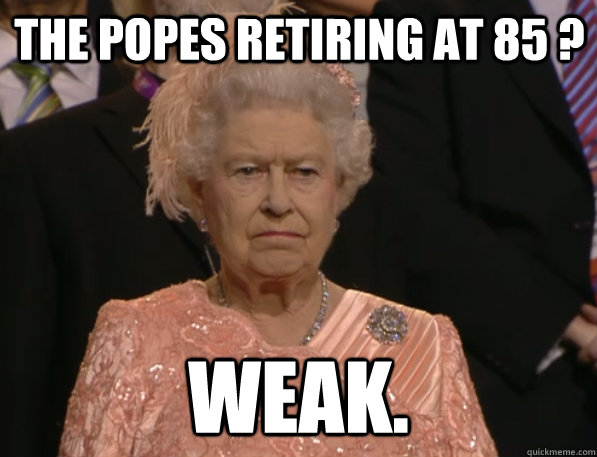 The Popes retiring at 85 ? Weak. - The Popes retiring at 85 ? Weak.  Annoyed Queen