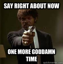 Say right about now One more goddamn time - Say right about now One more goddamn time  Pulp Fiction meme