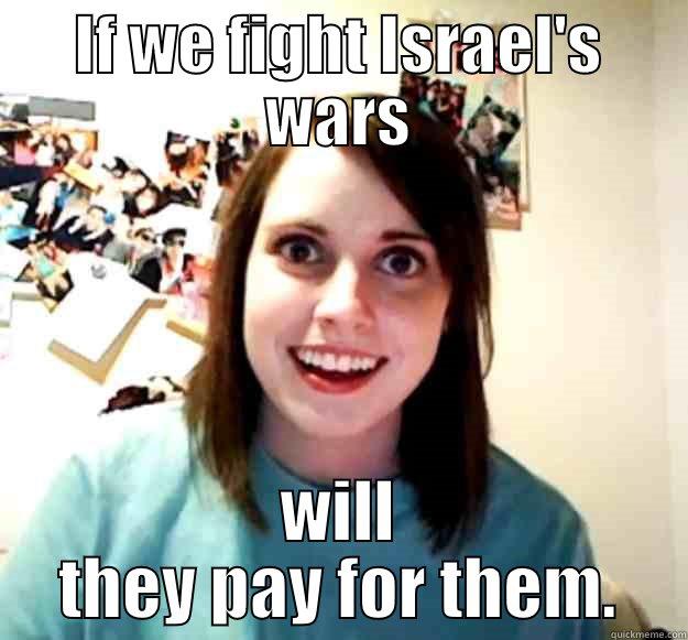 IF WE FIGHT ISRAEL'S WARS WILL THEY PAY FOR THEM. Overly Attached Girlfriend