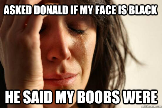 Asked Donald if my face is black  He said my boobs were   First World Problems