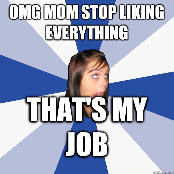 OMG MOM stop liking everything that's my job  Annoying Facebook Girl