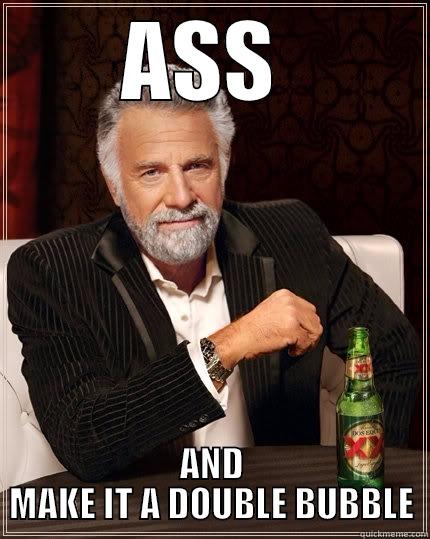 ASS  AND MAKE IT A DOUBLE BUBBLE The Most Interesting Man In The World