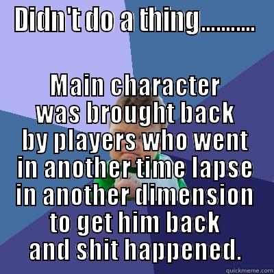 DIDN'T DO A THING........... MAIN CHARACTER WAS BROUGHT BACK BY PLAYERS WHO WENT IN ANOTHER TIME LAPSE IN ANOTHER DIMENSION TO GET HIM BACK AND SHIT HAPPENED. Success Kid