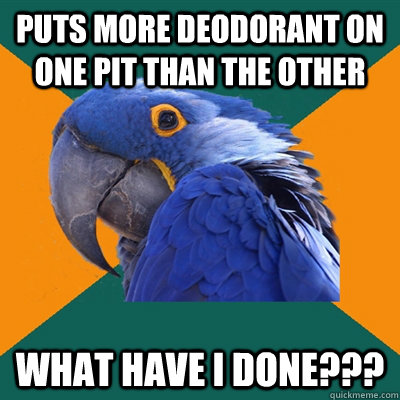 puts more deodorant on one pit than the other What have i done???  Paranoid Parrot