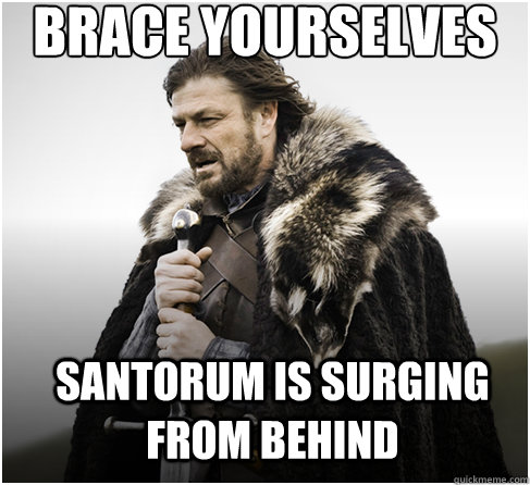 brace yourselves Santorum is surging from behind  Imminent Ned better