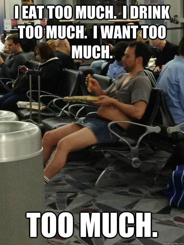 I eat too much.  I drink too much.  I want too much. Too much.  