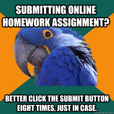 Submitting online homework assignment? Better click the submit button eight times, just in case. - Submitting online homework assignment? Better click the submit button eight times, just in case.  Paranoid Parrot