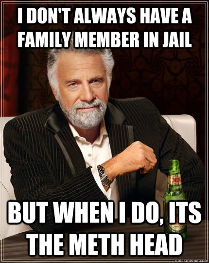 I don't always have a family member in jail but when I do, its the meth head - I don't always have a family member in jail but when I do, its the meth head  The Most Interesting Man In The World