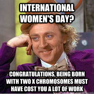 International Women's Day? Congratulations, being born with two x chromosomes must have cost you a lot of work  Psychotic Willy Wonka